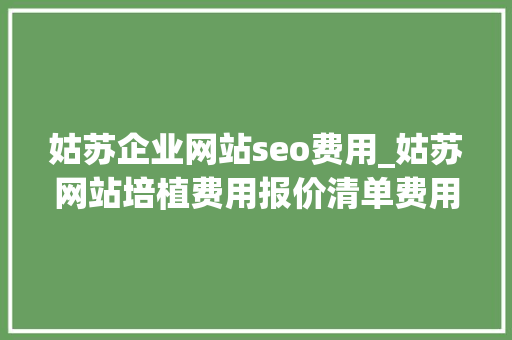 姑苏企业网站seo费用_姑苏网站培植费用报价清单费用明细助您理解网站培植各项费用 姑苏企业网站seo费用_姑苏网站培植费用报价清单费用明细助您理解网站培植各项费用 必应SEO