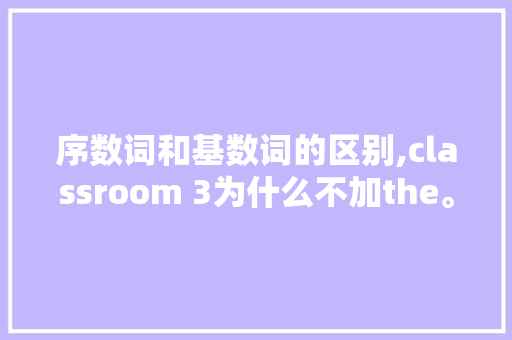 序数词和基数词的区别,classroom 3为什么不加the。 序数词和基数词的区别,classroom 3为什么不加the。 必应SEO