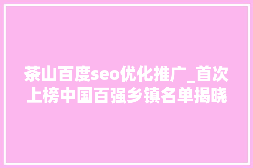 茶山百度seo优化推广_首次上榜中国百强乡镇名单揭晓茶山镇排名89位 茶山百度seo优化推广_首次上榜中国百强乡镇名单揭晓茶山镇排名89位 神马SEO