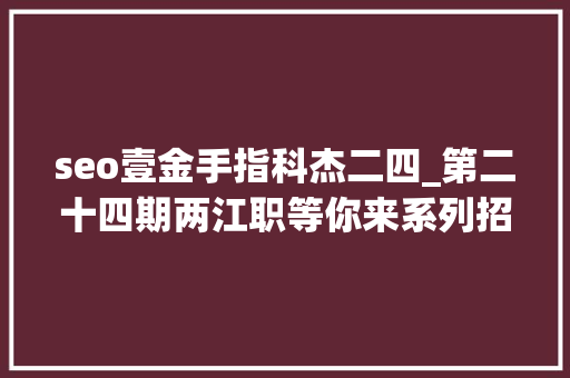 seo壹金手指科杰二四_第二十四期两江职等你来系列招聘等你来 seo壹金手指科杰二四_第二十四期两江职等你来系列招聘等你来 神马SEO