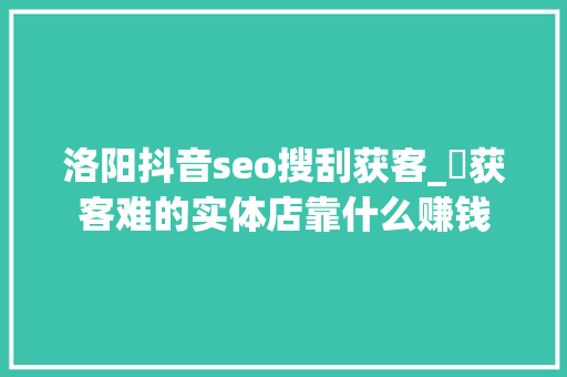 洛阳抖音seo搜刮获客_​获客难的实体店靠什么赚钱 洛阳抖音seo搜刮获客_​获客难的实体店靠什么赚钱 神马SEO