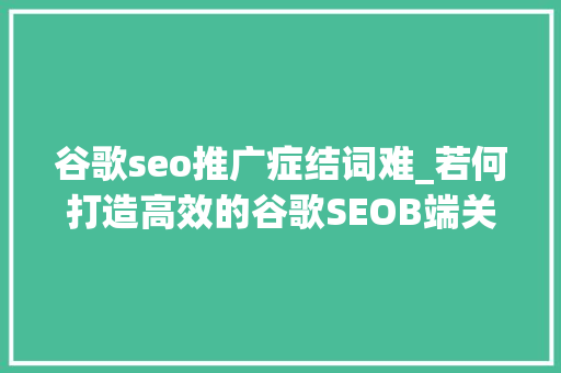 谷歌seo推广症结词难_若何打造高效的谷歌SEOB端关键词挖掘技巧分享一 谷歌seo推广症结词难_若何打造高效的谷歌SEOB端关键词挖掘技巧分享一 百度SEO