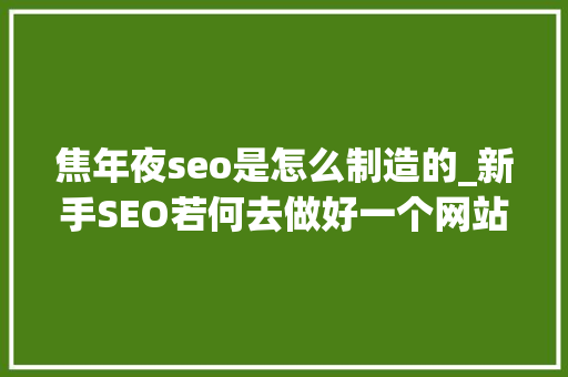 焦年夜seo是怎么制造的_新手SEO若何去做好一个网站 简析新手做网站的经验 焦年夜seo是怎么制造的_新手SEO若何去做好一个网站 简析新手做网站的经验 神马SEO