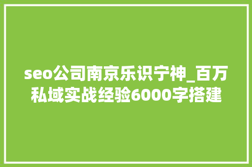 seo公司南京乐识宁神_百万私域实战经验6000字搭建私域体系 seo公司南京乐识宁神_百万私域实战经验6000字搭建私域体系 SEO关键词