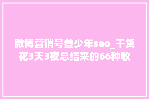 微博营销号叁少年seo_干货花3天3夜总结来的66种收集营销方法 微博营销号叁少年seo_干货花3天3夜总结来的66种收集营销方法 搜狗SEO
