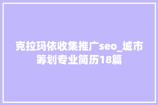 克拉玛依收集推广seo_城市筹划专业简历18篇 克拉玛依收集推广seo_城市筹划专业简历18篇 搜狗SEO