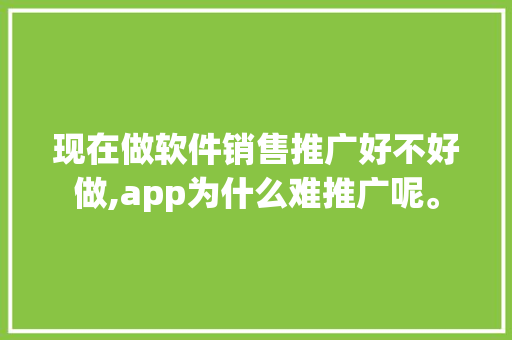 现在做软件销售推广好不好做,app为什么难推广呢。 现在做软件销售推广好不好做,app为什么难推广呢。 网站建设公司
