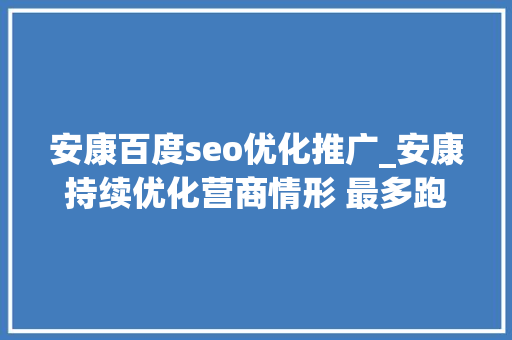 安康百度seo优化推广_安康持续优化营商情形 最多跑一次网上干事成常态 安康百度seo优化推广_安康持续优化营商情形 最多跑一次网上干事成常态 百度SEO