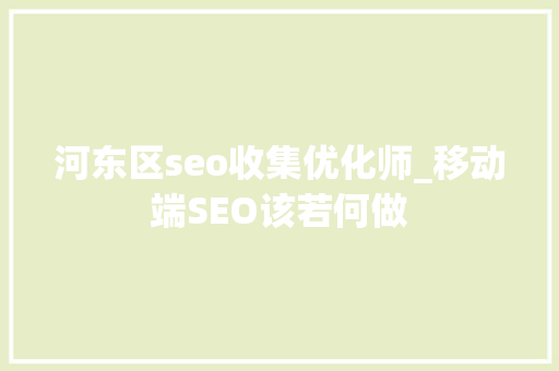 河东区seo收集优化师_移动端SEO该若何做 河东区seo收集优化师_移动端SEO该若何做 网站建设公司