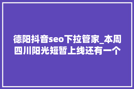 德阳抖音seo下拉管家_本周四川阳光短暂上线还有一个重要提醒 德阳抖音seo下拉管家_本周四川阳光短暂上线还有一个重要提醒 搜狗SEO