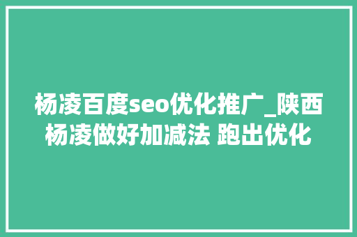 杨凌百度seo优化推广_陕西杨凌做好加减法 跑出优化营商情形加速度 杨凌百度seo优化推广_陕西杨凌做好加减法 跑出优化营商情形加速度 网站建设公司