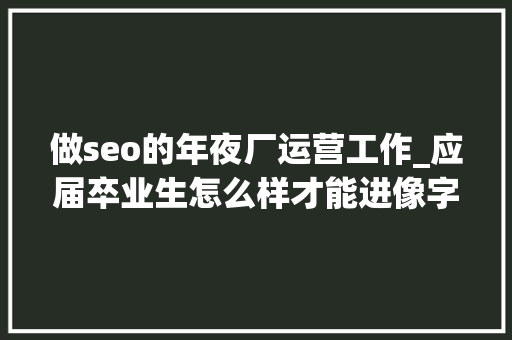 做seo的年夜厂运营工作_应届卒业生怎么样才能进像字节跳动这样的互联网大年夜厂做运营 做seo的年夜厂运营工作_应届卒业生怎么样才能进像字节跳动这样的互联网大年夜厂做运营 SEO关键词