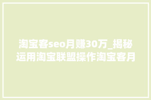 淘宝客seo月赚30万_揭秘运用淘宝联盟操作淘宝客月赚20000的兼职项目 淘宝客seo月赚30万_揭秘运用淘宝联盟操作淘宝客月赚20000的兼职项目 SEO关键词
