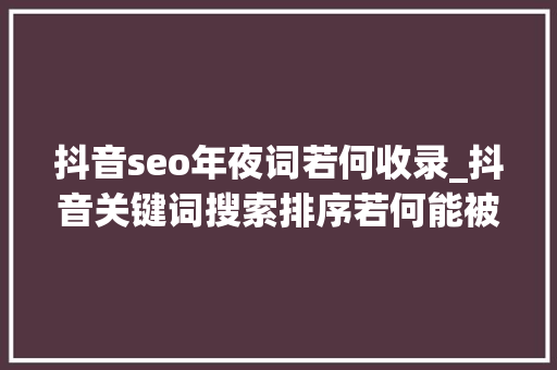 抖音seo年夜词若何收录_抖音关键词搜索排序若何能被收录 抖音seo年夜词若何收录_抖音关键词搜索排序若何能被收录 神马SEO
