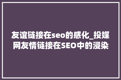 友谊链接在seo的感化_投媒网友情链接在SEO中的浸染 友谊链接在seo的感化_投媒网友情链接在SEO中的浸染 神马SEO