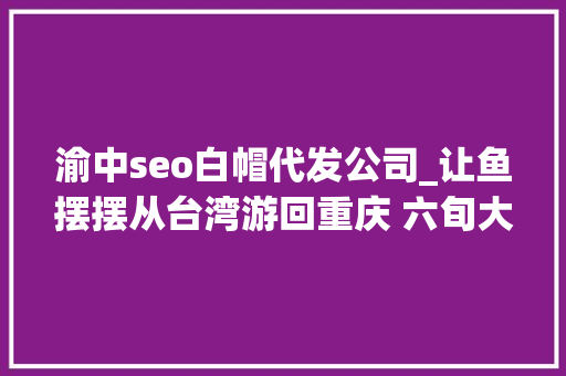 渝中seo白帽代发公司_让鱼摆摆从台湾游回重庆 六旬大年夜爷的鱼庄里藏着乡愁 渝中seo白帽代发公司_让鱼摆摆从台湾游回重庆 六旬大年夜爷的鱼庄里藏着乡愁 搜狗SEO