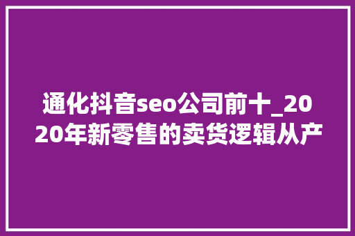 通化抖音seo公司前十_2020年新零售的卖货逻辑从产品输出到策划输出