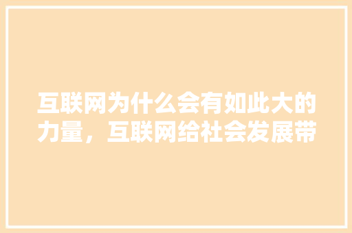 互联网为什么会有如此大的力量，互联网给社会发展带来了什么,企业为什么要上网呢。 互联网为什么会有如此大的力量，互联网给社会发展带来了什么,企业为什么要上网呢。 百度SEO