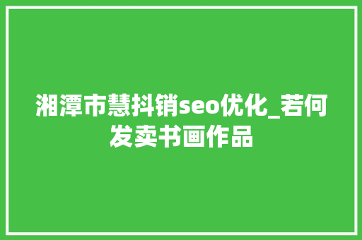 湘潭市慧抖销seo优化_若何发卖书画作品 湘潭市慧抖销seo优化_若何发卖书画作品 必应SEO