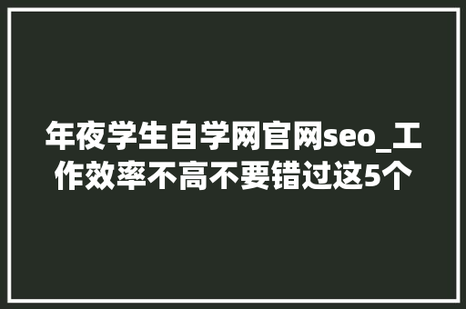 年夜学生自学网官网seo_工作效率不高不要错过这5个被浩瀚网友点赞的办公技巧自学网站 年夜学生自学网官网seo_工作效率不高不要错过这5个被浩瀚网友点赞的办公技巧自学网站 神马SEO
