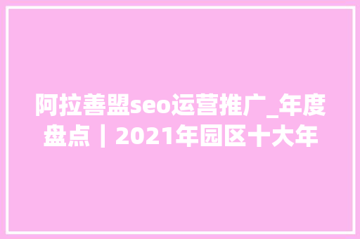 阿拉善盟seo运营推广_年度盘点｜2021年园区十大年夜公益事宜 阿拉善盟seo运营推广_年度盘点｜2021年园区十大年夜公益事宜 网站建设公司