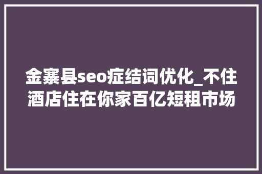 金寨县seo症结词优化_不住酒店住在你家百亿短租市场悄然兴起 金寨县seo症结词优化_不住酒店住在你家百亿短租市场悄然兴起 百度SEO