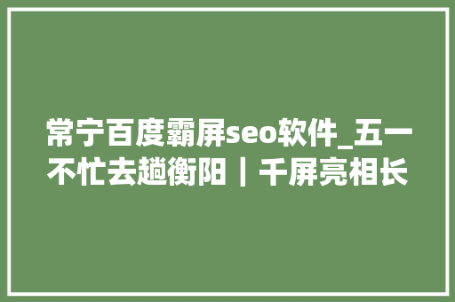常宁百度霸屏seo软件_五一不忙去趟衡阳｜千屏亮相长沙 看衡阳霸屏式抢人 常宁百度霸屏seo软件_五一不忙去趟衡阳｜千屏亮相长沙 看衡阳霸屏式抢人 SEO关键词