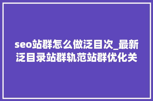 seo站群怎么做泛目次_最新泛目录站群轨范站群优化关键词方法详解附下载 seo站群怎么做泛目次_最新泛目录站群轨范站群优化关键词方法详解附下载 必应SEO