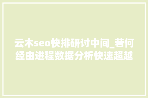 云木seo快排研讨中间_若何经由进程数据分析快速超越竞争对手网站的排名策略 云木seo快排研讨中间_若何经由进程数据分析快速超越竞争对手网站的排名策略 百度SEO