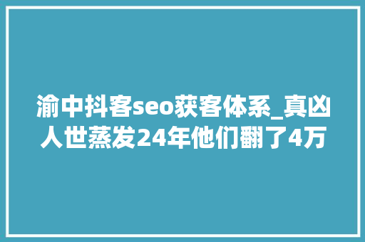 渝中抖客seo获客体系_真凶人世蒸发24年他们翻了4万份档案一张诟谇照片成为关键线索 渝中抖客seo获客体系_真凶人世蒸发24年他们翻了4万份档案一张诟谇照片成为关键线索 必应SEO