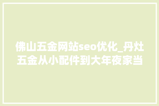 佛山五金网站seo优化_丹灶五金从小配件到大年夜家当｜品格革命 集群战法㉛ 佛山五金网站seo优化_丹灶五金从小配件到大年夜家当｜品格革命 集群战法㉛ 神马SEO