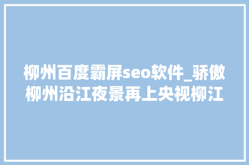 柳州百度霸屏seo软件_骄傲柳州沿江夜景再上央视柳江边还要有新动作 柳州百度霸屏seo软件_骄傲柳州沿江夜景再上央视柳江边还要有新动作 搜狗SEO