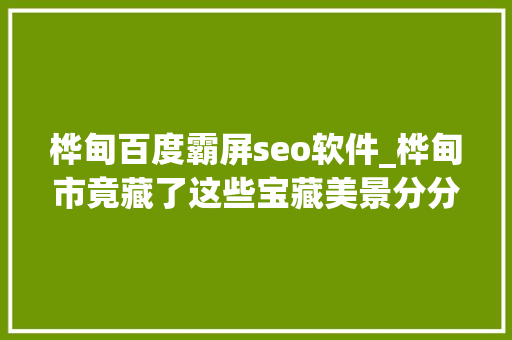 桦甸百度霸屏seo软件_桦甸市竟藏了这些宝藏美景分分钟让你霸屏同伙圈 桦甸百度霸屏seo软件_桦甸市竟藏了这些宝藏美景分分钟让你霸屏同伙圈 百度SEO