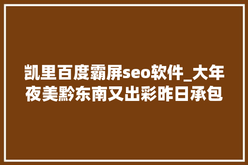 凯里百度霸屏seo软件_大年夜美黔东南又出彩昨日承包了CCTV5内有独家视频 凯里百度霸屏seo软件_大年夜美黔东南又出彩昨日承包了CCTV5内有独家视频 SEO关键词