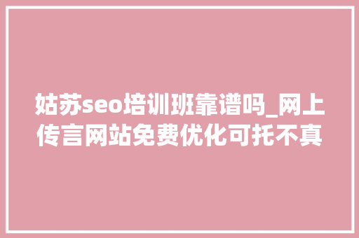 姑苏seo培训班靠谱吗_网上传言网站免费优化可托不真实度有若干 姑苏seo培训班靠谱吗_网上传言网站免费优化可托不真实度有若干 神马SEO
