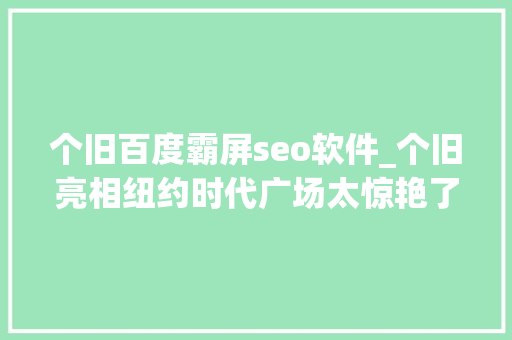 个旧百度霸屏seo软件_个旧亮相纽约时代广场太惊艳了 个旧百度霸屏seo软件_个旧亮相纽约时代广场太惊艳了 神马SEO