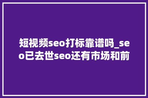 短视频seo打标靠谱吗_seo已去世seo还有市场和前途吗 短视频seo打标靠谱吗_seo已去世seo还有市场和前途吗 SEO关键词