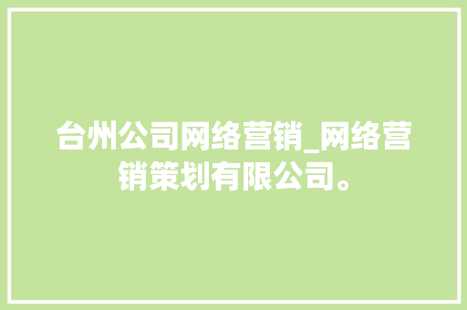 台州公司网络营销_网络营销策划有限公司。 台州公司网络营销_网络营销策划有限公司。 网站建设公司