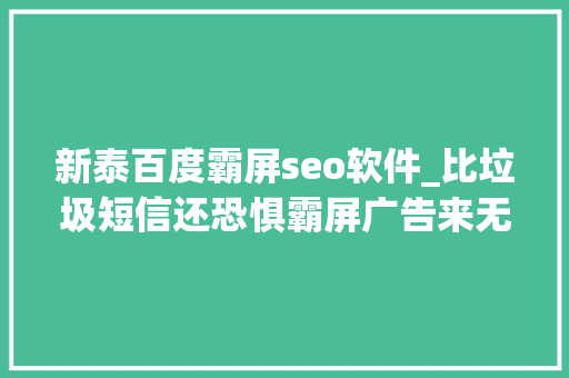新泰百度霸屏seo软件_比垃圾短信还恐惧霸屏广告来无影去无踪关不掉落找不到 新泰百度霸屏seo软件_比垃圾短信还恐惧霸屏广告来无影去无踪关不掉落找不到 必应SEO