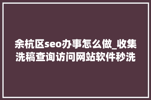 余杭区seo办事怎么做_收集洗稿查询访问网站软件秒洗写手批量接单 余杭区seo办事怎么做_收集洗稿查询访问网站软件秒洗写手批量接单 百度SEO