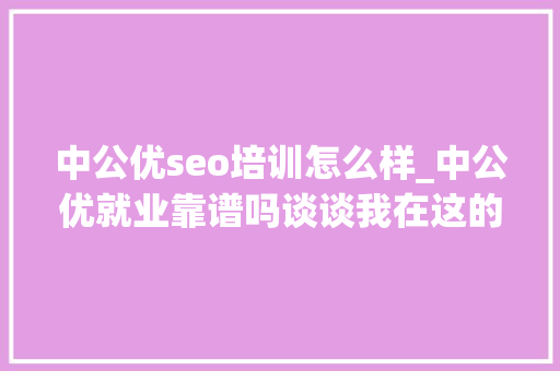 中公优seo培训怎么样_中公优就业靠谱吗谈谈我在这的进修感想沾染 中公优seo培训怎么样_中公优就业靠谱吗谈谈我在这的进修感想沾染 搜狗SEO
