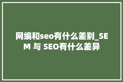 网编和seo有什么差别_SEM 与 SEO有什么差异 网编和seo有什么差别_SEM 与 SEO有什么差异 搜狗SEO