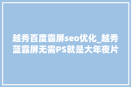 越秀百度霸屏seo优化_越秀蓝霸屏无需PS就是大年夜片即视感 越秀百度霸屏seo优化_越秀蓝霸屏无需PS就是大年夜片即视感 SEO关键词