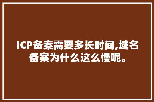 ICP备案需要多长时间,域名备案为什么这么慢呢。 网站建设公司