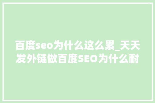 百度seo为什么这么累_天天发外链做百度SEO为什么耐久没效果呢 百度seo为什么这么累_天天发外链做百度SEO为什么耐久没效果呢 必应SEO