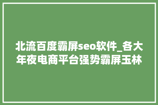 北流百度霸屏seo软件_各大年夜电商平台强势霸屏玉林此次又火了不过此次不是因为狗肉 北流百度霸屏seo软件_各大年夜电商平台强势霸屏玉林此次又火了不过此次不是因为狗肉 搜狗SEO