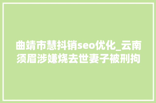曲靖市慧抖销seo优化_云南须眉涉嫌烧去世妻子被刑拘儿子连续控诉他两次入狱还耐久家暴 曲靖市慧抖销seo优化_云南须眉涉嫌烧去世妻子被刑拘儿子连续控诉他两次入狱还耐久家暴 神马SEO