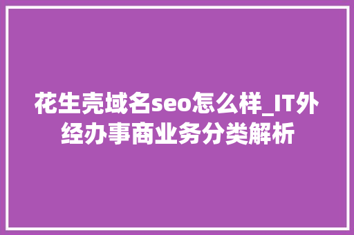 花生壳域名seo怎么样_IT外经办事商业务分类解析 花生壳域名seo怎么样_IT外经办事商业务分类解析 SEO关键词
