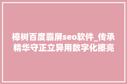 樟树百度霸屏seo软件_传承精华守正立异用数字化擦亮中国药都金字招牌 樟树百度霸屏seo软件_传承精华守正立异用数字化擦亮中国药都金字招牌 百度SEO