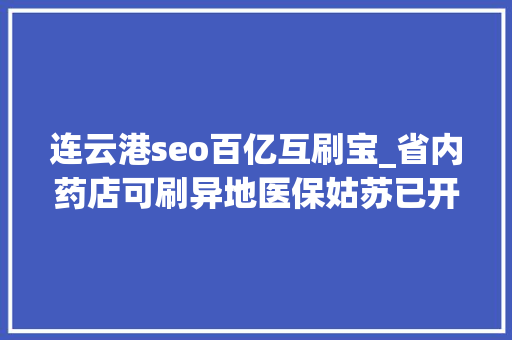 连云港seo百亿互刷宝_省内药店可刷异地医保姑苏已开通42家 连云港seo百亿互刷宝_省内药店可刷异地医保姑苏已开通42家 搜狗SEO